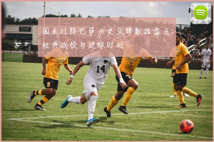 国米对阵巴萨历史交锋数据盘点：经典战役与进球时刻