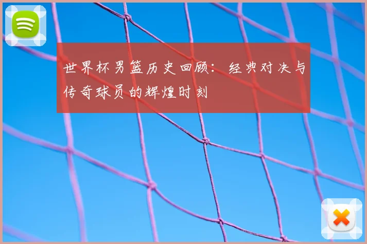 世界杯男篮历史回顾：经典对决与传奇球员的辉煌时刻