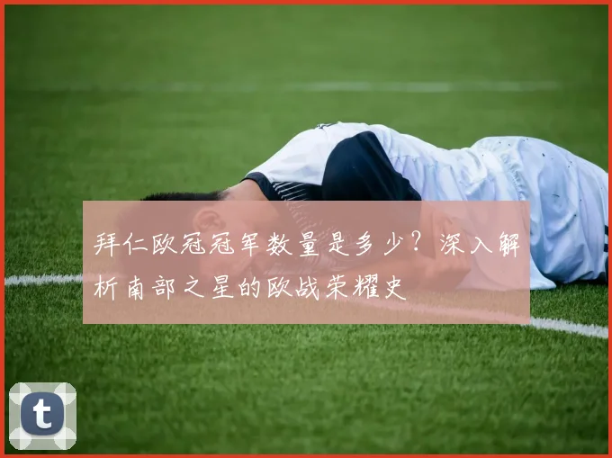 拜仁欧冠冠军数量是多少？深入解析南部之星的欧战荣耀史