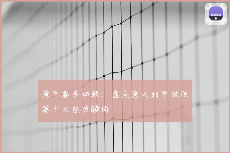 意甲赛季回顾：盘点意大利甲级联赛十大经典瞬间