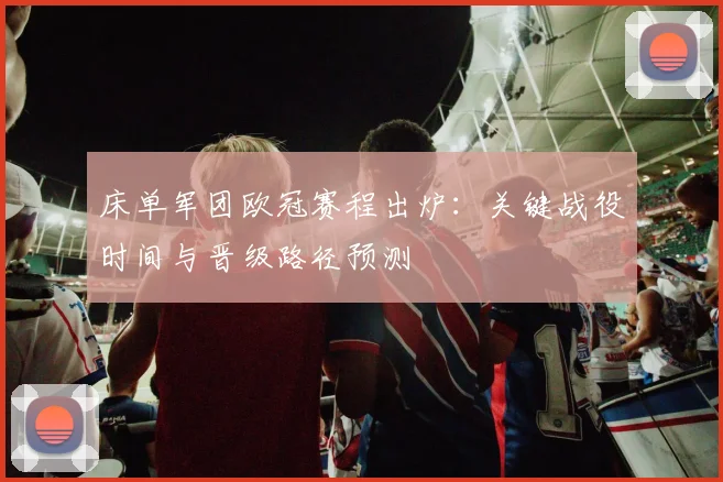 床单军团欧冠赛程出炉：关键战役时间与晋级路径预测