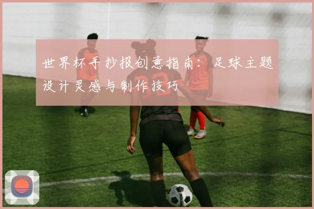 世界杯手抄报创意指南：足球主题设计灵感与制作技巧