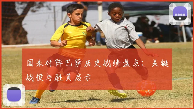 国米对阵巴萨历史战绩盘点：关键战役与胜负启示
