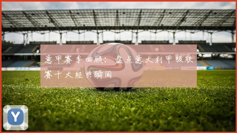 意甲赛季回顾：盘点意大利甲级联赛十大经典瞬间