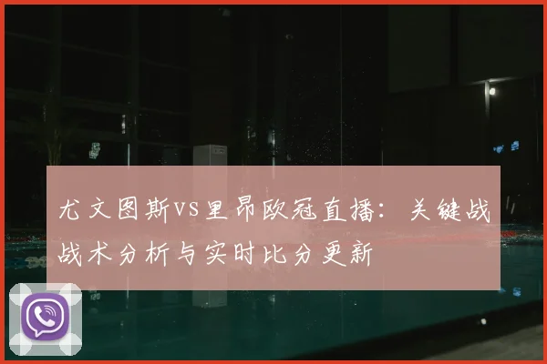 尤文图斯vs里昂欧冠直播：关键战战术分析与实时比分更新