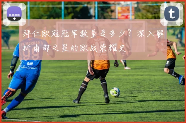 拜仁欧冠冠军数量是多少？深入解析南部之星的欧战荣耀史